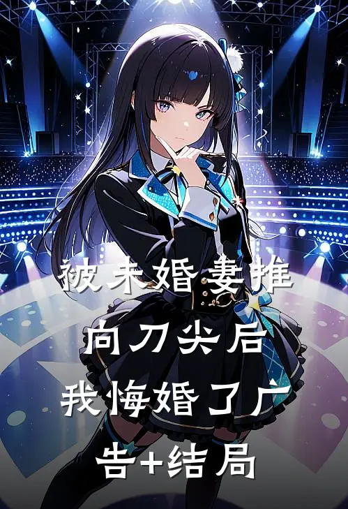 被未婚妻推向刀尖后，我悔婚了广告+结局
