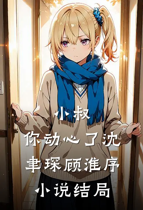 小叔,你动心了沈聿琛顾淮序结局是