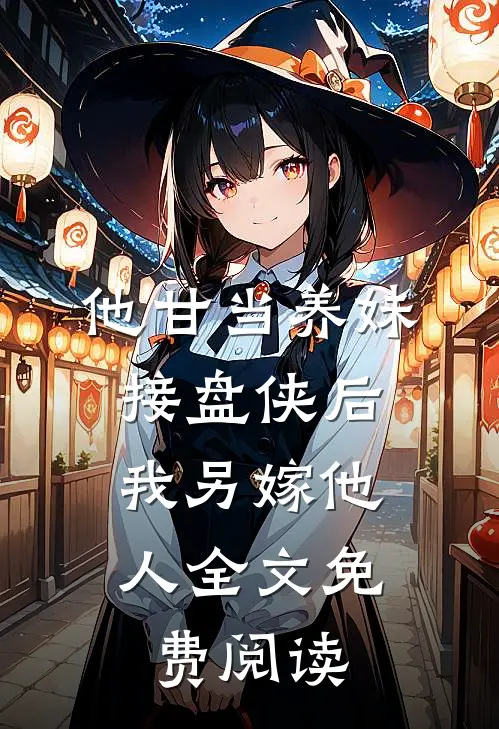 他甘当养妹接盘侠后，我另嫁他人全文免费阅读