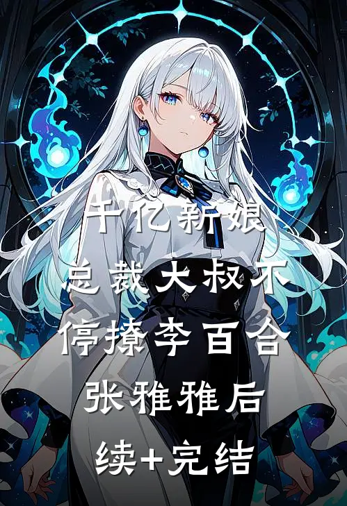 千亿新娘：总裁大叔不停撩李百合张雅雅后续+完结