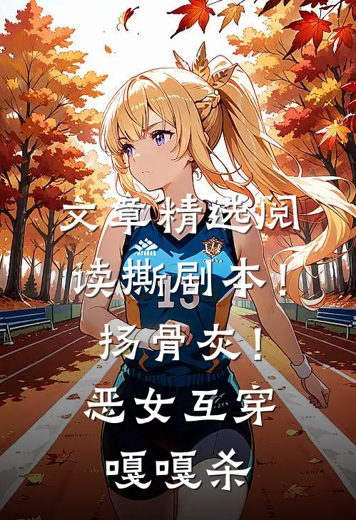 文章精选阅读撕剧本！扬骨灰！恶女互穿嘎嘎杀