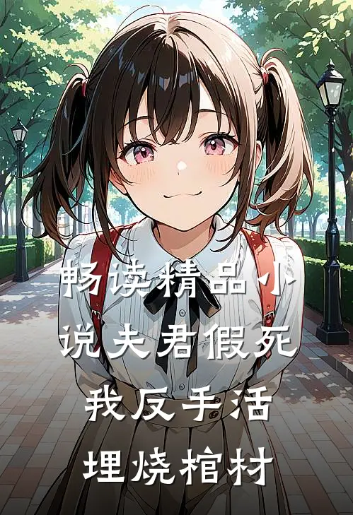畅读精品小说夫君假死，我反手活埋烧棺材