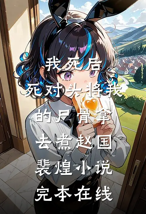 我死后，死对头将我的尸骨拿去煮赵国裴煌小说完本在线