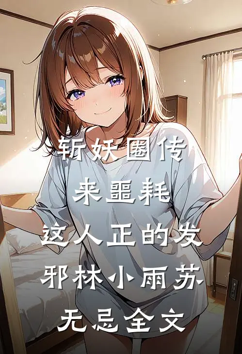 斩妖圈传来噩耗，这人正的发邪林小雨苏无忌全文