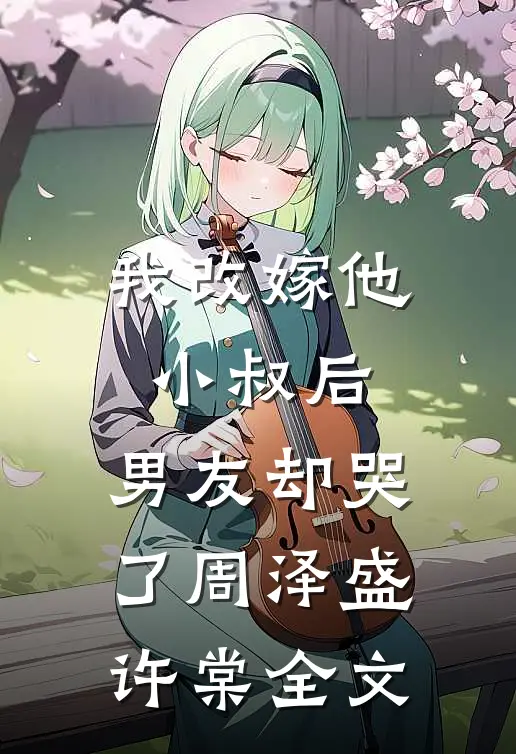 我改嫁他小叔后，男友却哭了周泽盛许棠全文