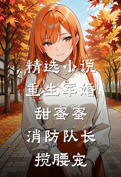 精选小说重生军婚甜蜜蜜，消防队长揽腰宠