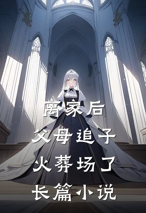 离家后,父母追子火葬场了长篇阅读