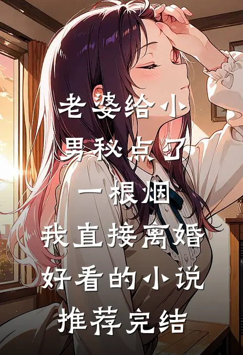 老婆给小男秘点了一根烟，我直接离婚好看的小说推荐完结