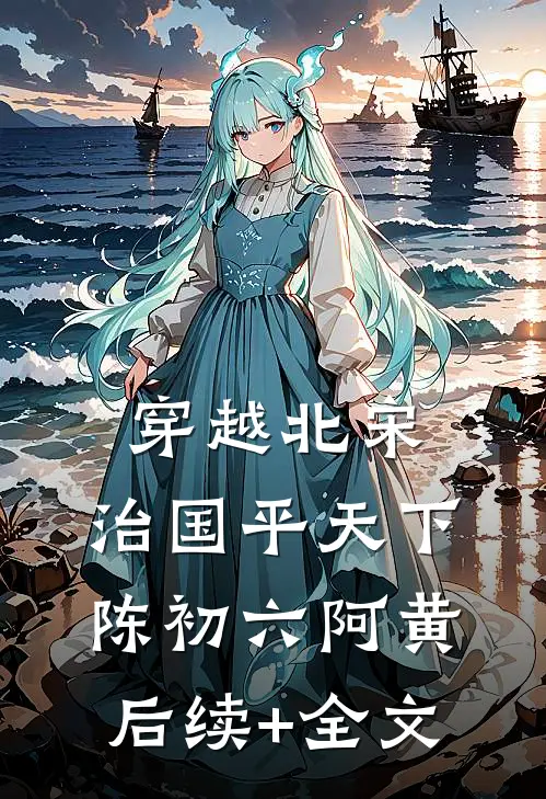 穿越北宋：治国平天下陈初六阿黄后续+全文