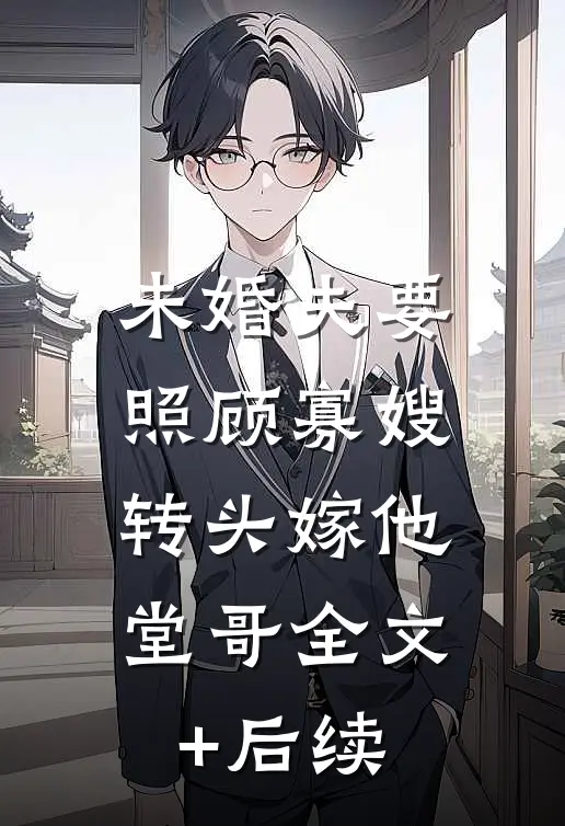 未婚夫要照顾寡嫂，转头嫁他堂哥全文+后续