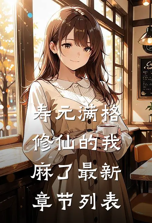 寿元满格，修仙的我麻了最新章节列表
