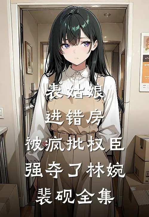 表姑娘进错房，被疯批权臣强夺了林婉裴砚全集