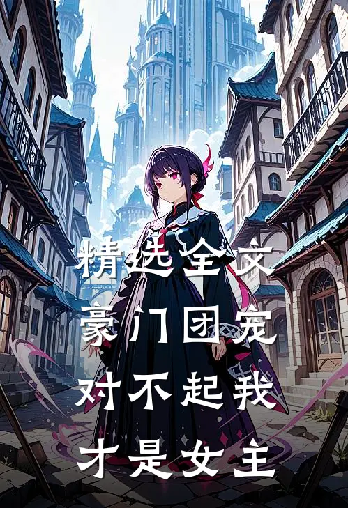 精选全文豪门团宠：对不起我才是女主