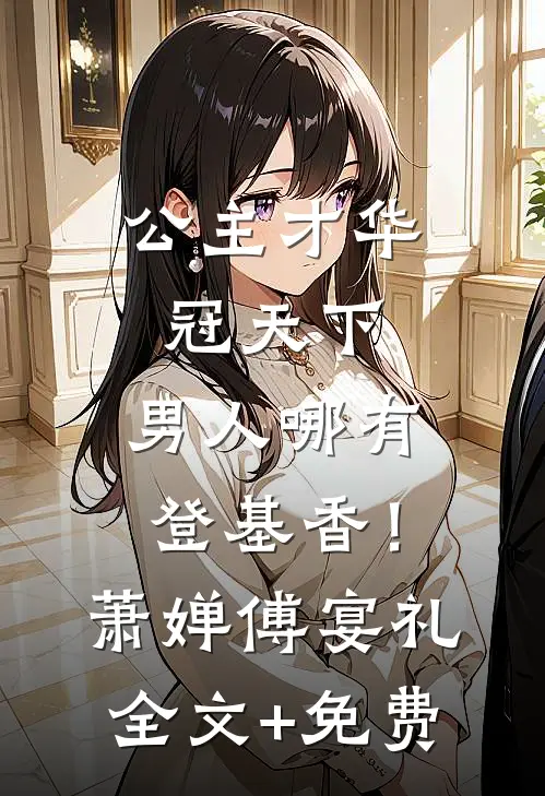 公主才华冠天下，男人哪有登基香！萧婵傅宴礼全文+免费