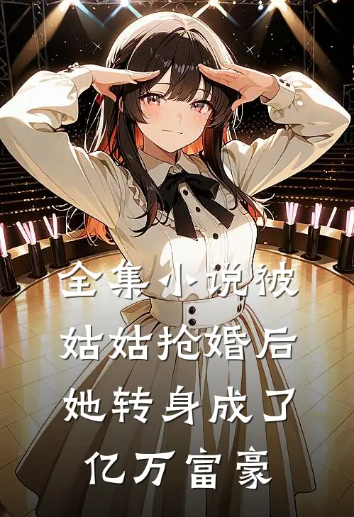 全集小说被姑姑抢婚后，她转身成了亿万富豪