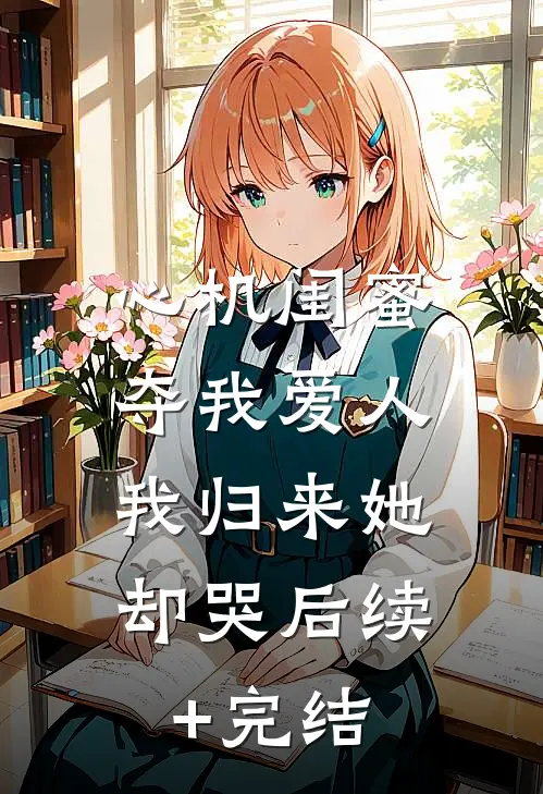 心机闺蜜夺我爱人，我归来她却哭后续+完结