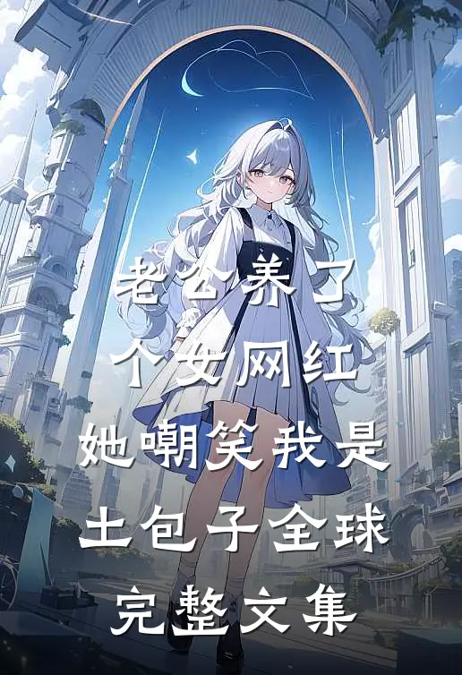老公养了个女网红，她嘲笑我是土包子全球完整文集