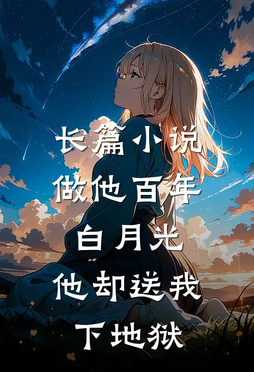 长篇做他百年白月光,他却送我下地狱免费阅读