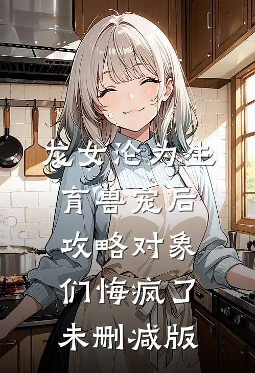龙女沦为生育兽宠后，攻略对象们悔疯了未删减版