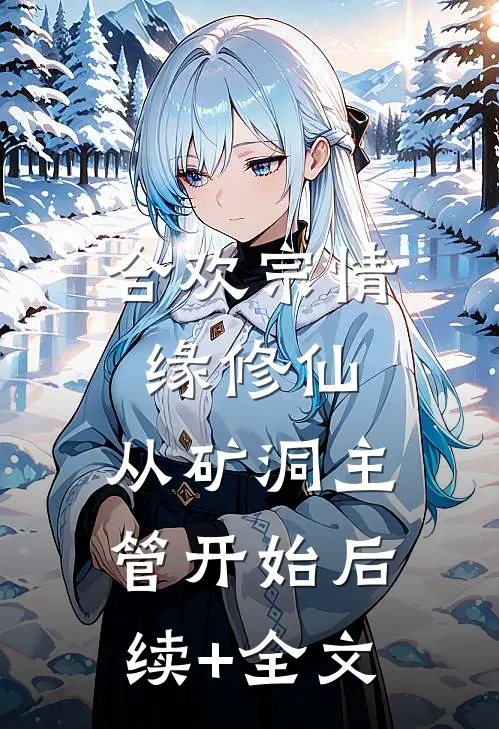 合欢宗情缘修仙，从矿洞主管开始后续+全文
