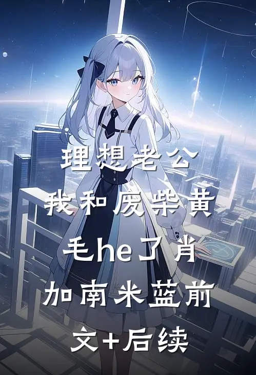 理想老公：我和废柴黄毛he了肖加南米蓝前文+后续