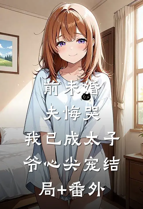 前未婚夫悔哭，我已成太子爷心尖宠结局+番外