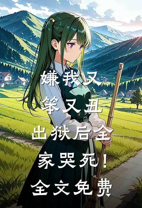 嫌我又笨又丑,出狱后全家哭死!全文免费阅读