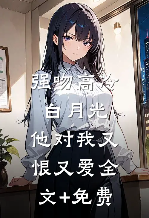 强吻高冷白月光，他对我又恨又爱全文+免费