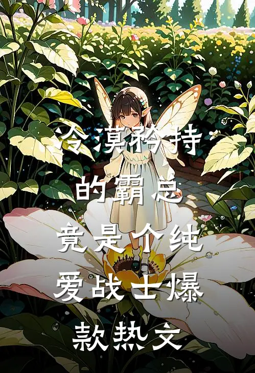 冷漠矜持的霸总，竟是个纯爱战士爆款热文
