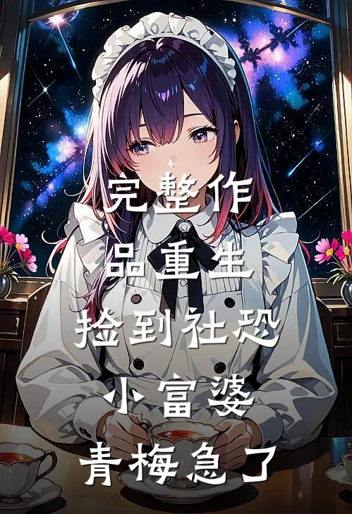 完整作品重生：捡到社恐小富婆，青梅急了