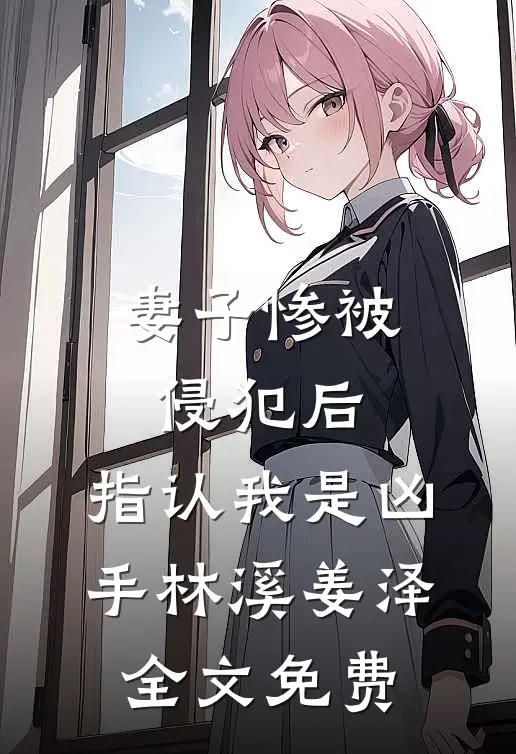 妻子惨被侵犯后，指认我是凶手林溪姜泽全文免费
