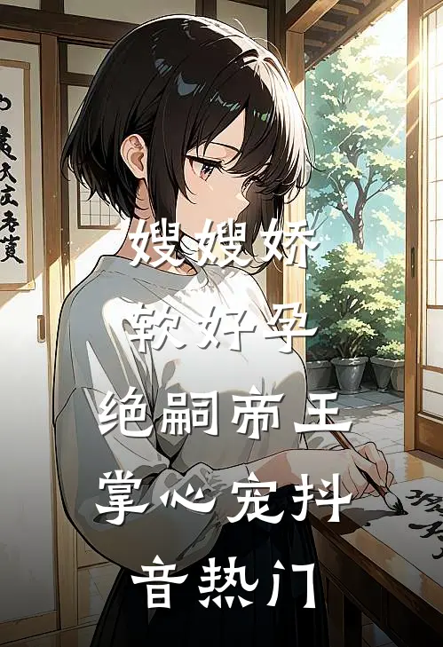 嫂嫂娇软好孕，绝嗣帝王掌心宠抖音热门