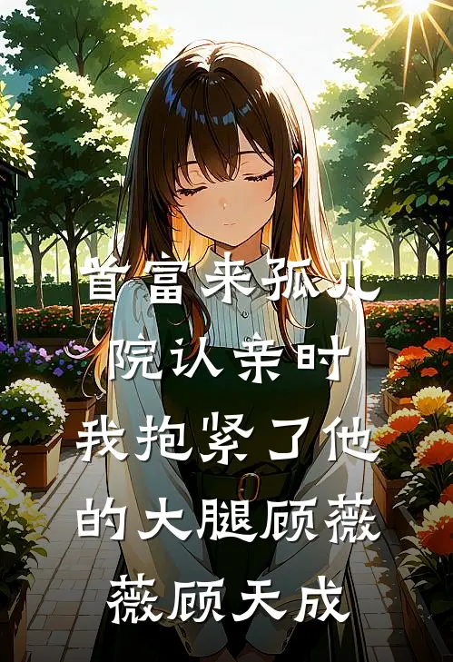 首富来孤儿院认亲时，我抱紧了他的大腿顾薇薇顾天成