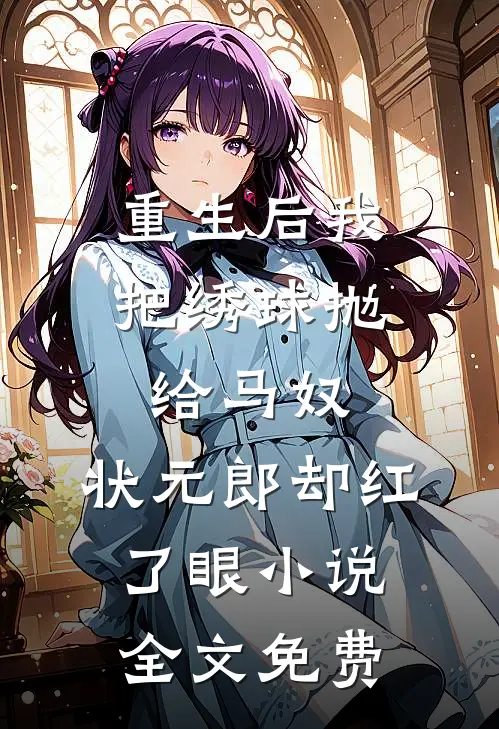 重生后我把绣球抛给马奴，状元郎却红了眼小说全文免费