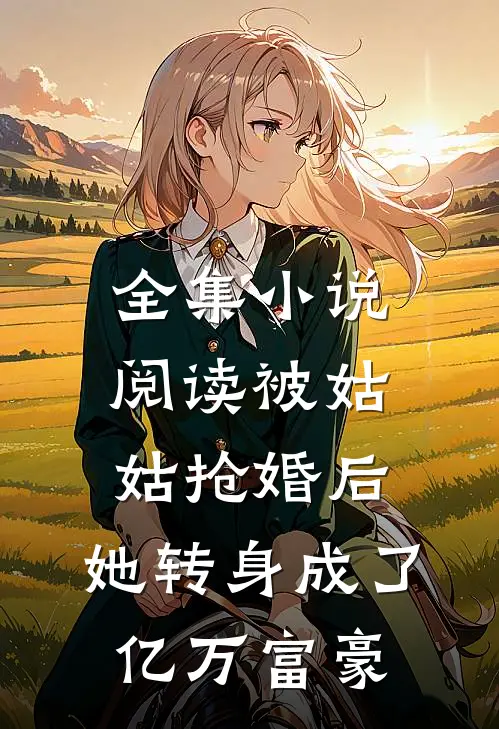 全集小说阅读被姑姑抢婚后，她转身成了亿万富豪