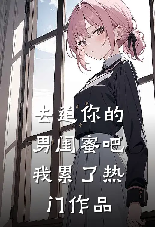 去追你的男闺蜜吧,我累了热门作品在线观看