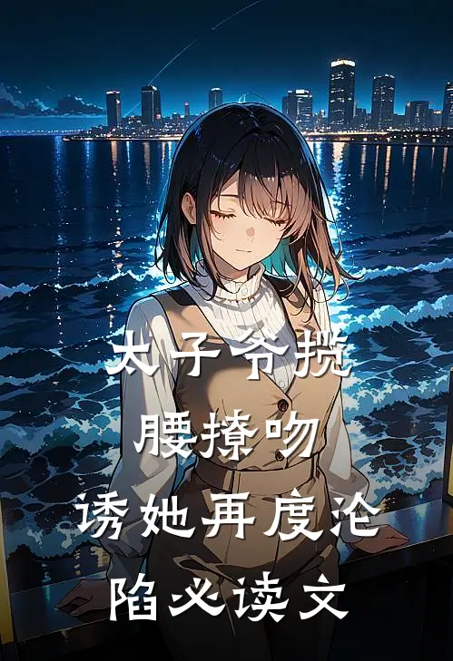 太子爷揽腰撩吻，诱她再度沦陷必读文