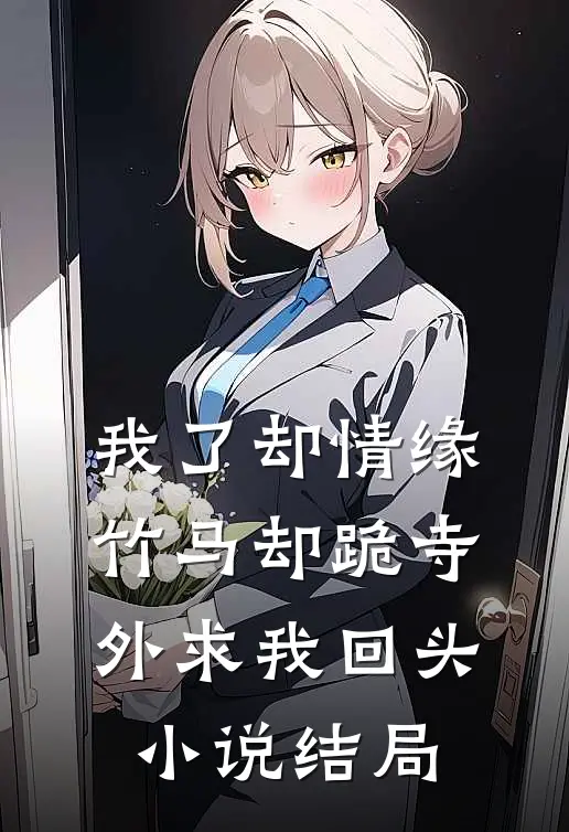 我了却情缘，竹马却跪寺外求我回头小说结局