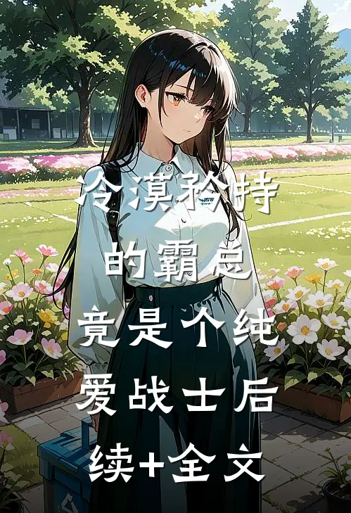 冷漠矜持的霸总，竟是个纯爱战士后续+全文