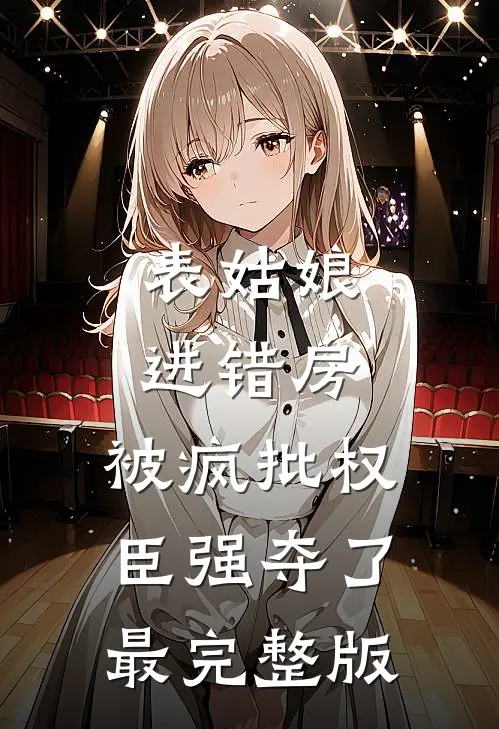 表姑娘进错房，被疯批权臣强夺了最完整版