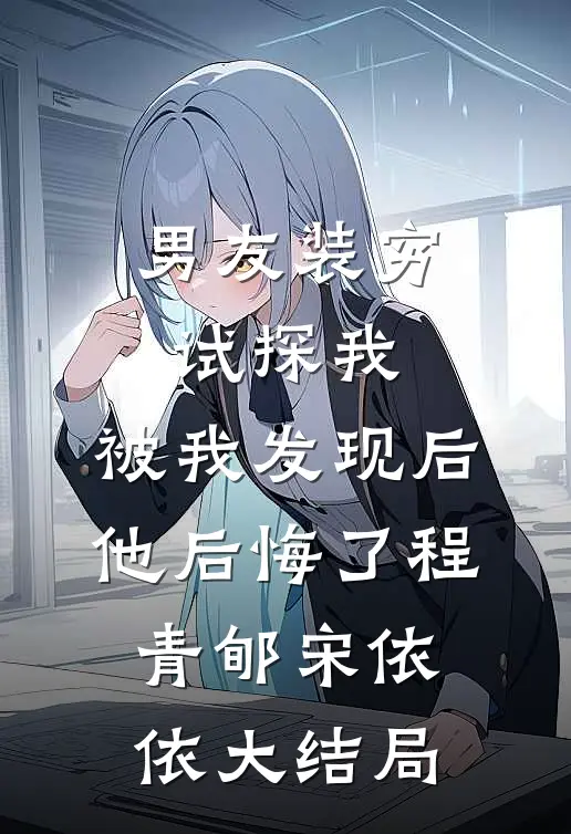 男友装穷试探我，被我发现后他后悔了程青郇宋依依大结局