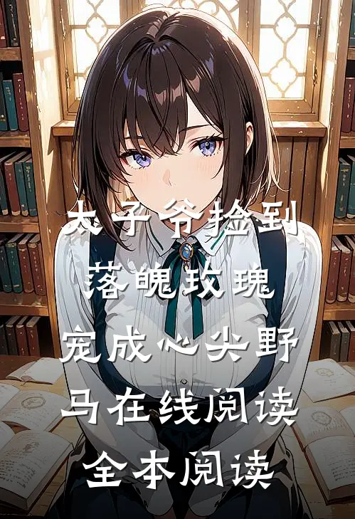 太子爷捡到落魄玫瑰，宠成心尖野马在线阅读全本阅读