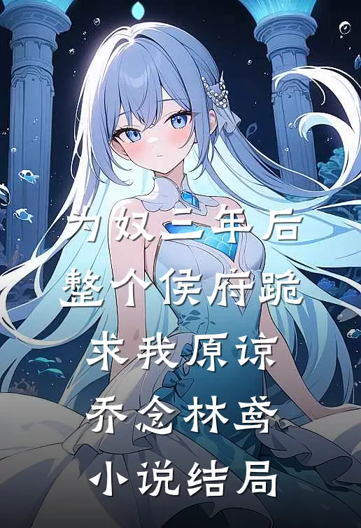 为奴三年后，整个侯府跪求我原谅乔念林鸢小说结局