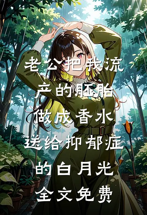 老公把我流产的胚胎做成香水，送给抑郁症的白月光全文免费