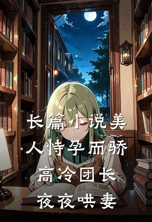 长篇美人恃孕而骄,高冷团长夜夜哄妻免费阅读