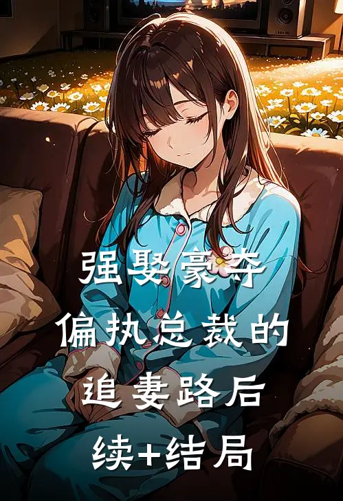 强娶豪夺：偏执总裁的追妻路后续+结局