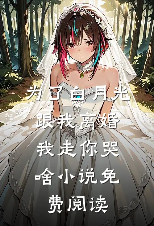 为了白月光跟我离婚，我走你哭啥小说免费阅读