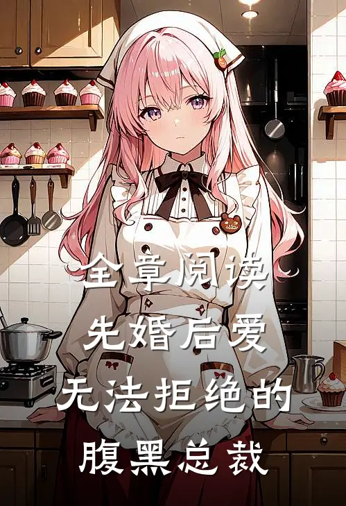 全章阅读先婚后爱：无法拒绝的腹黑总裁