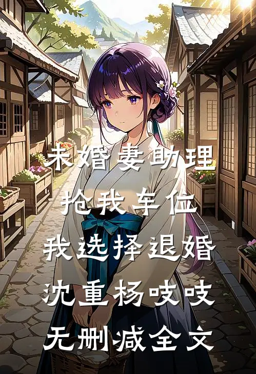 未婚妻助理抢我车位，我选择退婚沈重杨吱吱无删减全文