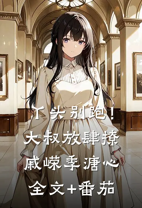 丫头别跑！大叔放肆撩戚嵘季溏心全文+番茄